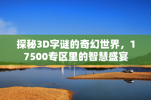 探秘3D字谜的奇幻世界，17500专区里的智慧盛宴