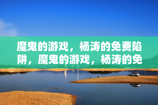 魔鬼的游戏，杨涛的免费陷阱，魔鬼的游戏，杨涛的免费陷阱