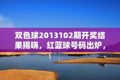 双色球2013102期开奖结果揭晓，红蓝球号码出炉，快看你是否中奖