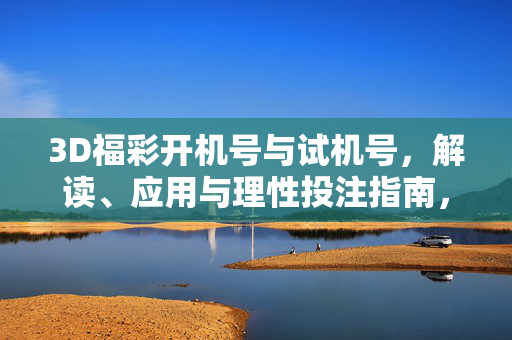 3D福彩开机号与试机号，解读、应用与理性投注指南，3D福彩开机号与试机号解读、应用与理性投注指南