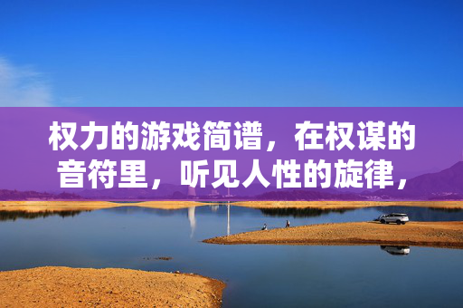 权力的游戏简谱，在权谋的音符里，听见人性的旋律，权力的游戏简谱，权谋音符里的人性旋律