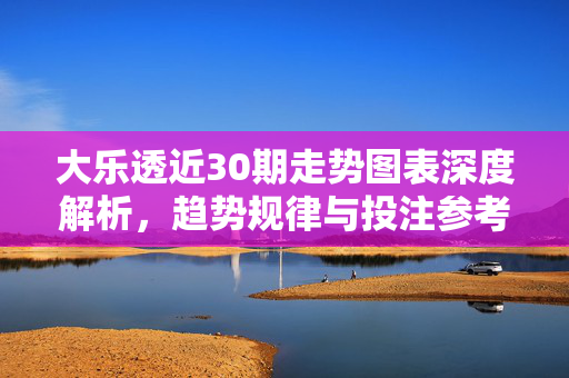 大乐透近30期走势图表深度解析，趋势规律与投注参考，大乐透近30期走势深度解析，趋势规律与投注参考