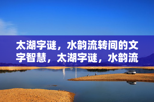 太湖字谜，水韵流转间的文字智慧，太湖字谜，水韵流转的文字智慧