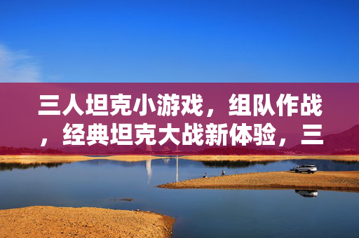 三人坦克小游戏，组队作战，经典坦克大战新体验，三人坦克组队，经典坦克大战新体验