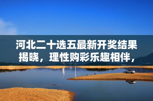 河北二十选五最新开奖结果揭晓，理性购彩乐趣相伴，河北二十选五最新开奖结果揭晓 理性购彩乐趣相伴