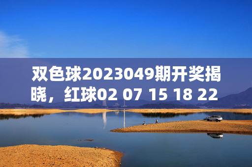 双色球2023049期开奖揭晓，红球02 07 15 18 22 28 蓝球09，一等奖花落谁家？双色球2023049期开奖揭晓，红球02 07 15 18 22 28 蓝球09，一等奖花落谁家？