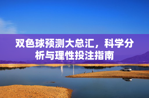 双色球预测大总汇，科学分析与理性投注指南