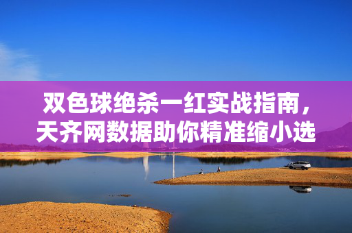双色球绝杀一红实战指南，天齐网数据助你精准缩小选号范围，双色球绝杀一红实战指南，天齐网数据助精准缩小选号范围