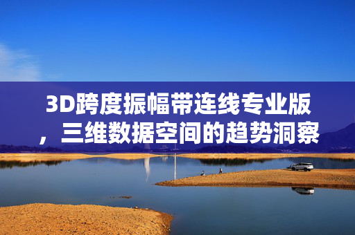 3D跨度振幅带连线专业版，三维数据空间的趋势洞察与决策赋能，3D跨度振幅带连线专业版，三维数据空间的趋势洞察与决策赋能