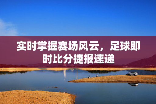 实时掌握赛场风云，足球即时比分捷报速递