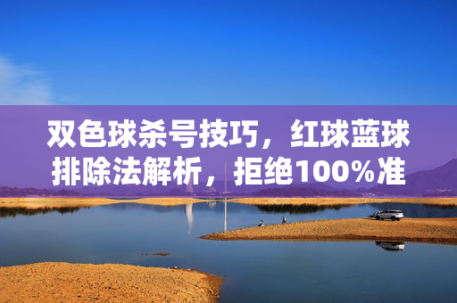 双色球杀号技巧，红球蓝球排除法解析，拒绝100%准确的误导，理性购彩方为长久之道，双色球杀号排除法，理性购彩，拒绝误导方为长久之道