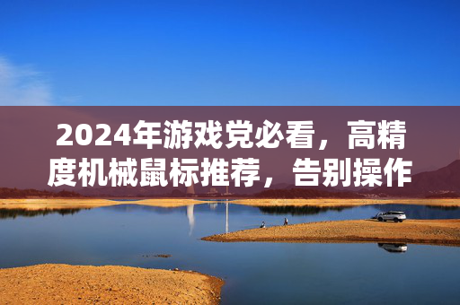 2024年游戏党必看，高精度机械鼠标推荐，告别操作卡顿，精准掌控每一局，2024游戏党必看，高精度机械鼠标告别卡顿，精准掌控每一局