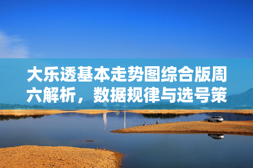 大乐透基本走势图综合版周六解析，数据规律与选号策略，大乐透基本走势图综合版周六解析，数据规律与选号策略