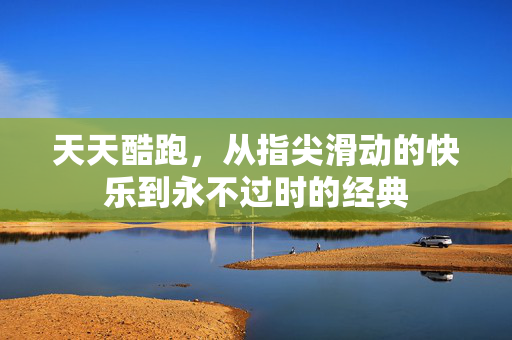 天天酷跑，从指尖滑动的快乐到永不过时的经典