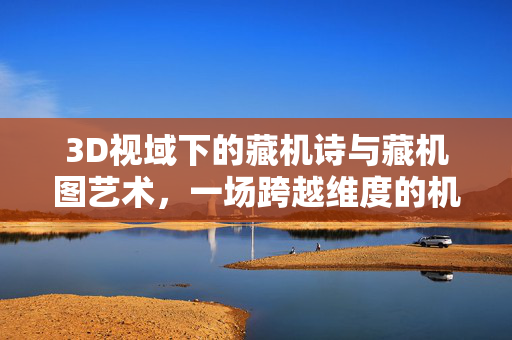 3D视域下的藏机诗与藏机图艺术，一场跨越维度的机巧盛宴，3D藏机诗图，跨越维度的机巧艺术盛宴