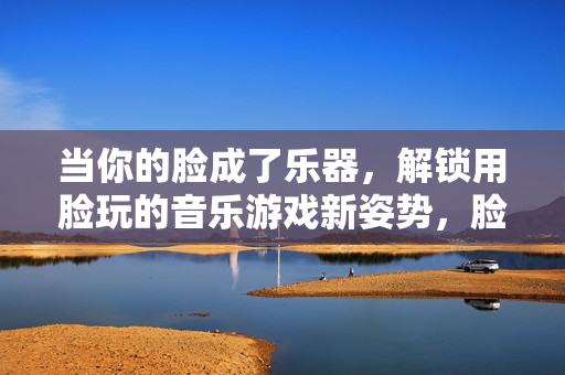 当你的脸成了乐器，解锁用脸玩的音乐游戏新姿势，脸成乐器，解锁音乐游戏新姿势