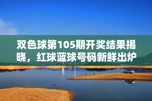 双色球第105期开奖结果揭晓，红球蓝球号码新鲜出炉，一等奖花落谁家？双色球第105期开奖结果揭晓，红球蓝球号码新鲜出炉，一等奖花落谁家？