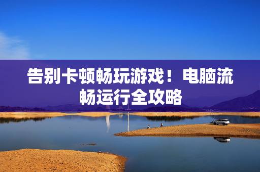 告别卡顿畅玩游戏！电脑流畅运行全攻略