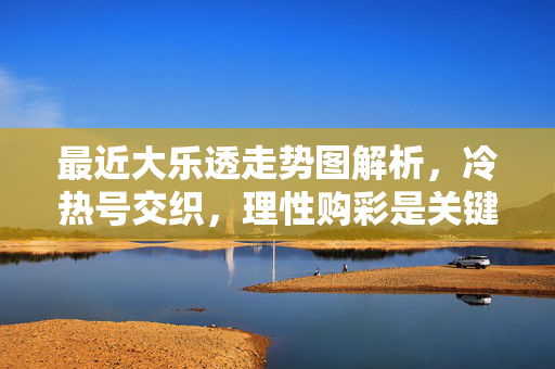 最近大乐透走势图解析，冷热号交织，理性购彩是关键，大乐透走势解析，冷热号交织，理性购彩是关键
