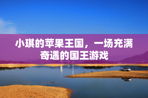 小琪的苹果王国，一场充满奇遇的国王游戏