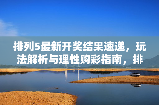 排列5最新开奖结果速递，玩法解析与理性购彩指南，排列5最新开奖速递、玩法解析与理性购彩指南
