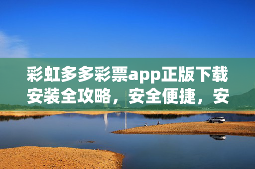 彩虹多多彩票app正版下载安装全攻略，安全便捷，安心购彩从这里开始，彩虹多多彩票app正版下载安装全攻略，安全便捷，安心购彩从这里开始