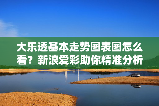 大乐透基本走势图表图怎么看？新浪爱彩助你精准分析，大乐透基本走势图表怎么看？新浪爱彩助你精准分析