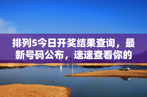 排列5今日开奖结果查询，最新号码公布，速速查看你的运气！