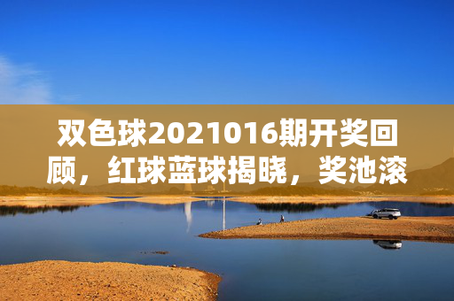 双色球2021016期开奖回顾，红球蓝球揭晓，奖池滚存15亿余元，双色球2021016期开奖回顾，红球蓝球揭晓，奖池滚存15亿余元