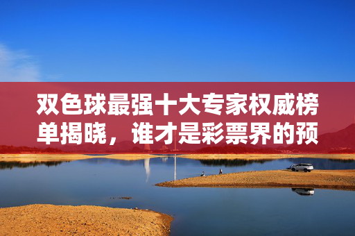 双色球最强十大专家权威榜单揭晓，谁才是彩票界的预言家？双色球最强十大专家权威榜单揭晓，谁才是彩票界预言家？