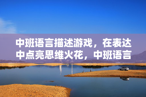 中班语言描述游戏，在表达中点亮思维火花，中班语言描述游戏，在表达中点亮思维火花