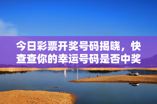 今日彩票开奖号码揭晓，快查查你的幸运号码是否中奖！