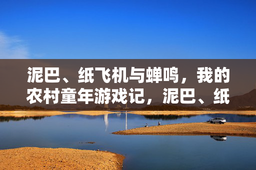 泥巴、纸飞机与蝉鸣，我的农村童年游戏记，泥巴、纸飞机与蝉鸣，我的农村童年游戏记