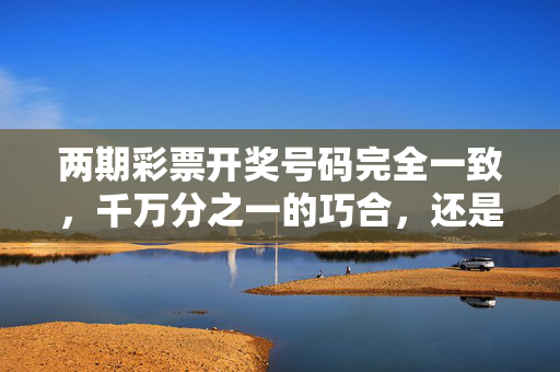 两期彩票开奖号码完全一致，千万分之一的巧合，还是被忽视的玄机？两期彩票开奖号码一致，巧合还是玄机？