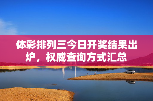 体彩排列三今日开奖结果出炉，权威查询方式汇总