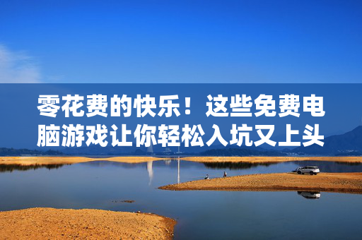 零花费的快乐！这些免费电脑游戏让你轻松入坑又上头，零花费的快乐！免费电脑游戏轻松入坑又上头
