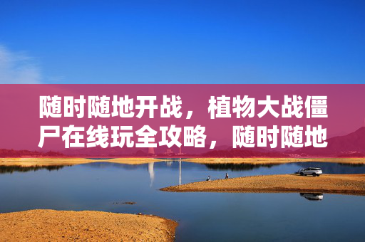 随时随地开战，植物大战僵尸在线玩全攻略，随时随地开战，植物大战僵尸在线全攻略