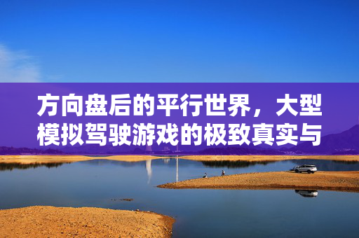 方向盘后的平行世界，大型模拟驾驶游戏的极致真实与无限可能，方向盘后的平行世界，大型模拟驾驶的极致真实与无限可能