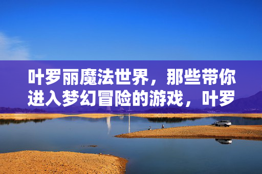 叶罗丽魔法世界，那些带你进入梦幻冒险的游戏，叶罗丽魔法世界，梦幻冒险游戏
