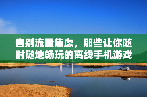 告别流量焦虑，那些让你随时随地畅玩的离线手机游戏