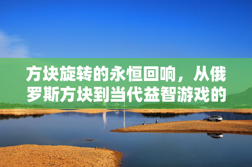 方块旋转的永恒回响，从俄罗斯方块到当代益智游戏的进化
