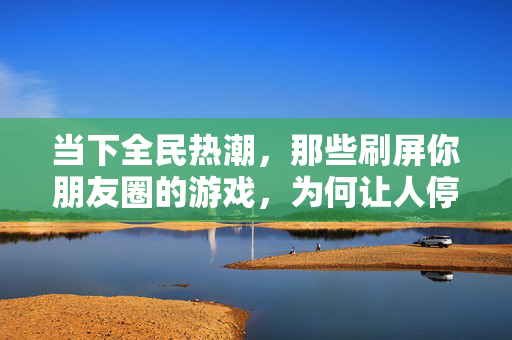 当下全民热潮，那些刷屏你朋友圈的游戏，为何让人停不下来？