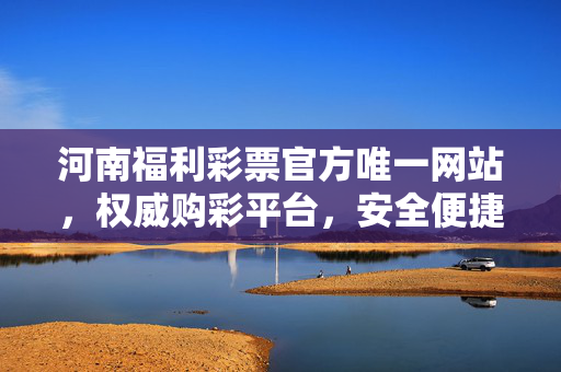 河南福利彩票官方唯一网站，权威购彩平台，安全便捷之选，河南福利彩票官方唯一权威安全便捷平台