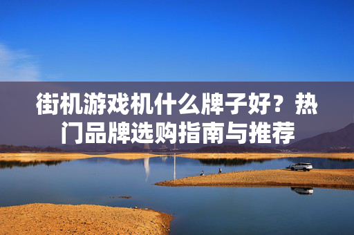 街机游戏机什么牌子好？热门品牌选购指南与推荐