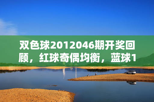 双色球2012046期开奖回顾，红球奇偶均衡，蓝球11号开出百万惊喜，双色球2012046期开奖回顾，红球奇偶均衡，蓝球11号送百万惊喜