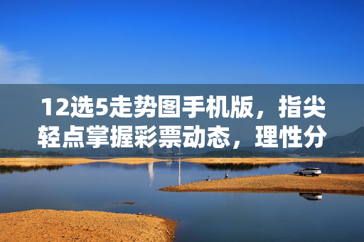 12选5走势图手机版，指尖轻点掌握彩票动态，理性分析提升购彩体验，12选5手机走势图，指尖掌握动态，理性提升购彩体验