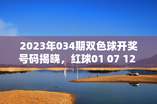 2023年034期双色球开奖号码揭晓，红球01 07 12 18 22 28 蓝球09，2023年034期双色球开奖号码，红球01 07 12 18 22 28 蓝球09
