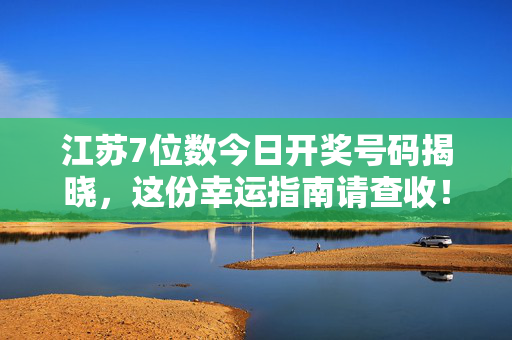 江苏7位数今日开奖号码揭晓，这份幸运指南请查收！江苏7位数今日开奖号码揭晓 幸运指南
