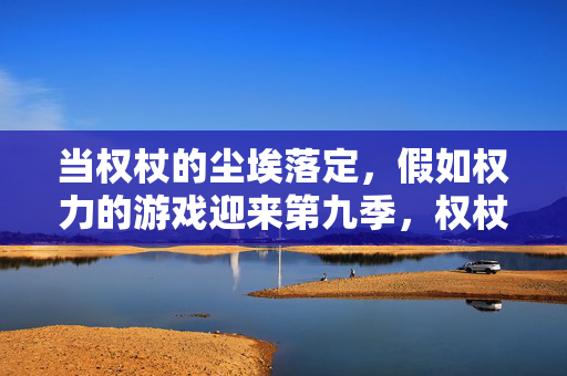 当权杖的尘埃落定，假如权力的游戏迎来第九季，权杖尘埃落定，权力的游戏第九季