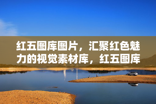 红五图库图片，汇聚红色魅力的视觉素材库，红五图库，汇聚红色魅力的视觉素材库